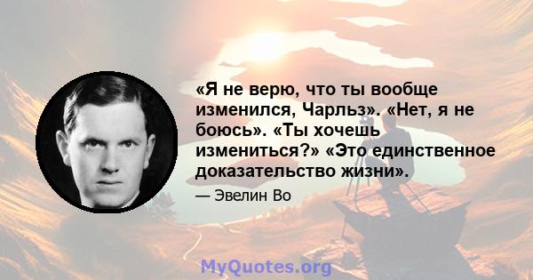 «Я не верю, что ты вообще изменился, Чарльз». «Нет, я не боюсь». «Ты хочешь измениться?» «Это единственное доказательство жизни».