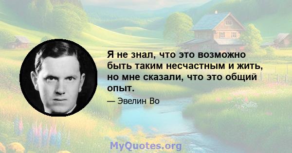 Я не знал, что это возможно быть таким несчастным и жить, но мне сказали, что это общий опыт.