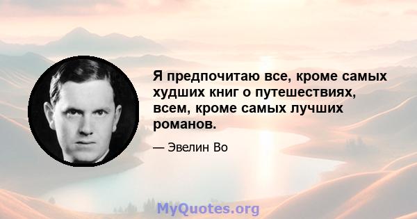 Я предпочитаю все, кроме самых худших книг о путешествиях, всем, кроме самых лучших романов.