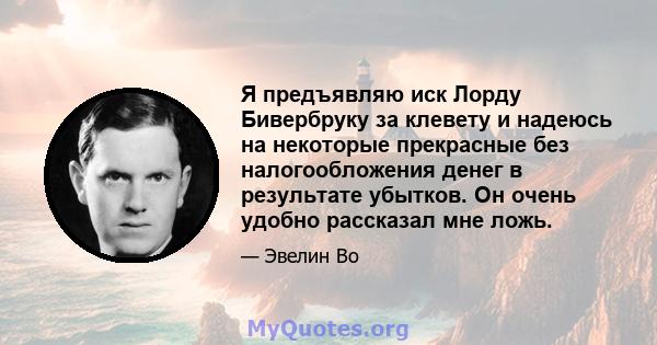 Я предъявляю иск Лорду Бивербруку за клевету и надеюсь на некоторые прекрасные без налогообложения денег в результате убытков. Он очень удобно рассказал мне ложь.