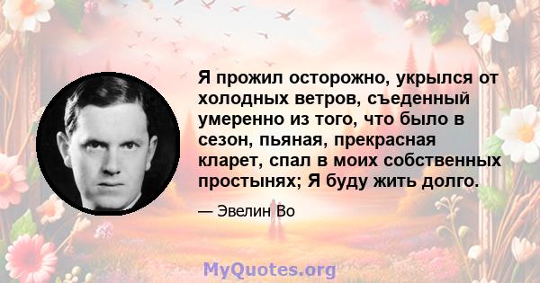 Я прожил осторожно, укрылся от холодных ветров, съеденный умеренно из того, что было в сезон, пьяная, прекрасная кларет, спал в моих собственных простынях; Я буду жить долго.