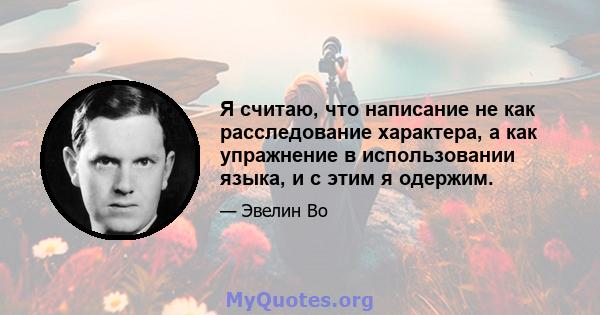 Я считаю, что написание не как расследование характера, а как упражнение в использовании языка, и с этим я одержим.