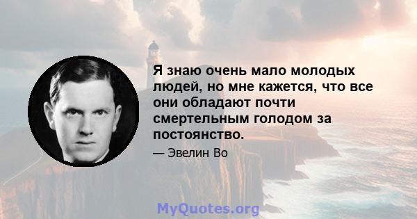 Я знаю очень мало молодых людей, но мне кажется, что все они обладают почти смертельным голодом за постоянство.