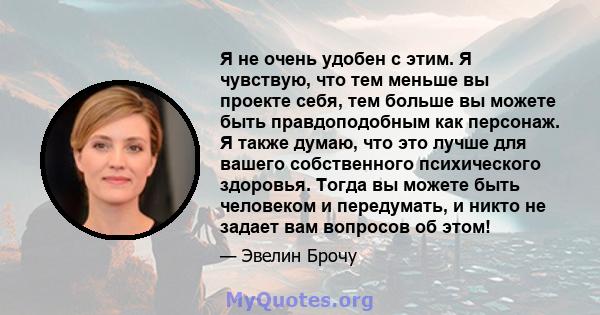 Я не очень удобен с этим. Я чувствую, что тем меньше вы проекте себя, тем больше вы можете быть правдоподобным как персонаж. Я также думаю, что это лучше для вашего собственного психического здоровья. Тогда вы можете