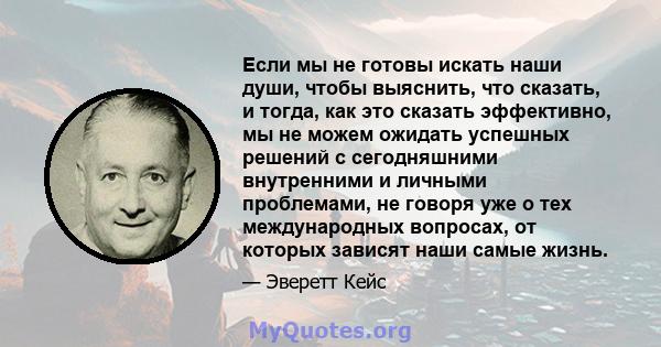 Если мы не готовы искать наши души, чтобы выяснить, что сказать, и тогда, как это сказать эффективно, мы не можем ожидать успешных решений с сегодняшними внутренними и личными проблемами, не говоря уже о тех