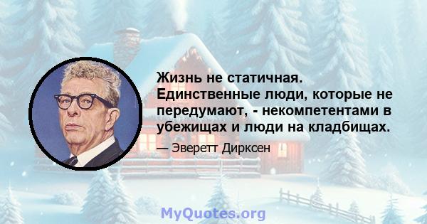 Жизнь не статичная. Единственные люди, которые не передумают, - некомпетентами в убежищах и люди на кладбищах.