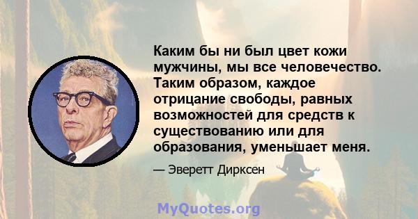 Каким бы ни был цвет кожи мужчины, мы все человечество. Таким образом, каждое отрицание свободы, равных возможностей для средств к существованию или для образования, уменьшает меня.