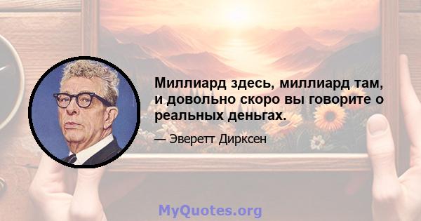 Миллиард здесь, миллиард там, и довольно скоро вы говорите о реальных деньгах.