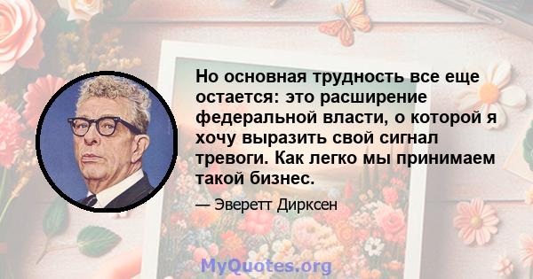 Но основная трудность все еще остается: это расширение федеральной власти, о которой я хочу выразить свой сигнал тревоги. Как легко мы принимаем такой бизнес.