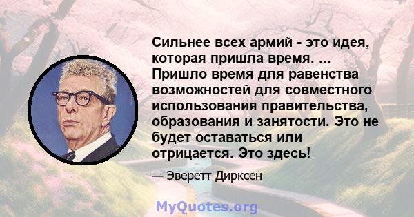 Сильнее всех армий - это идея, которая пришла время. ... Пришло время для равенства возможностей для совместного использования правительства, образования и занятости. Это не будет оставаться или отрицается. Это здесь!