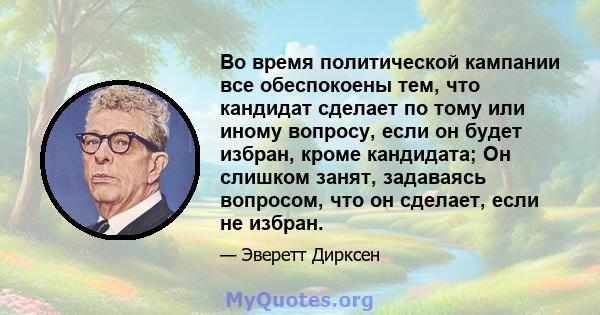 Во время политической кампании все обеспокоены тем, что кандидат сделает по тому или иному вопросу, если он будет избран, кроме кандидата; Он слишком занят, задаваясь вопросом, что он сделает, если не избран.