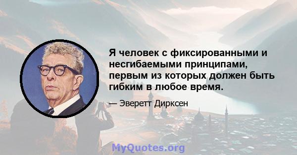 Я человек с фиксированными и несгибаемыми принципами, первым из которых должен быть гибким в любое время.