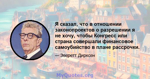 Я сказал, что в отношении законопроектов о разрешении я не хочу, чтобы Конгресс или страна совершали финансовое самоубийство в плане рассрочки.