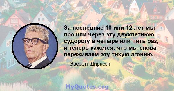 За последние 10 или 12 лет мы прошли через эту двухлетнюю судорогу в четыре или пять раз, и теперь кажется, что мы снова переживаем эту тихую агонию.