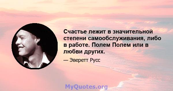 Счастье лежит в значительной степени самообслуживания, либо в работе. Полем Полем или в любви других.