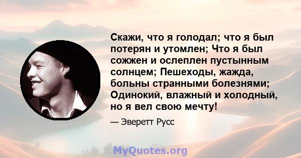 Скажи, что я голодал; что я был потерян и утомлен; Что я был сожжен и ослеплен пустынным солнцем; Пешеходы, жажда, больны странными болезнями; Одинокий, влажный и холодный, но я вел свою мечту!