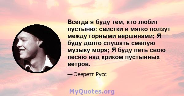 Всегда я буду тем, кто любит пустыню: свистки и мягко ползут между горными вершинами; Я буду долго слушать смелую музыку моря; Я буду петь свою песню над криком пустынных ветров.