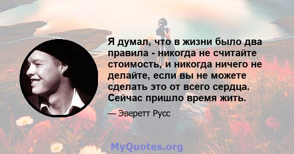 Я думал, что в жизни было два правила - никогда не считайте стоимость, и никогда ничего не делайте, если вы не можете сделать это от всего сердца. Сейчас пришло время жить.