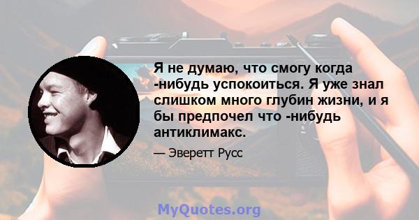 Я не думаю, что смогу когда -нибудь успокоиться. Я уже знал слишком много глубин жизни, и я бы предпочел что -нибудь антиклимакс.