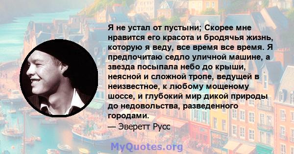 Я не устал от пустыни; Скорее мне нравится его красота и бродячья жизнь, которую я веду, все время все время. Я предпочитаю седло уличной машине, а звезда посыпала небо до крыши, неясной и сложной тропе, ведущей в