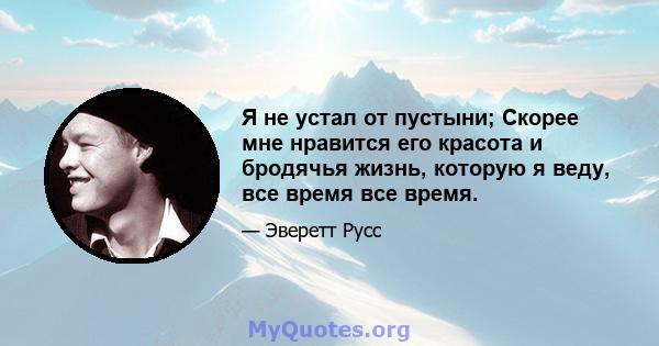 Я не устал от пустыни; Скорее мне нравится его красота и бродячья жизнь, которую я веду, все время все время.