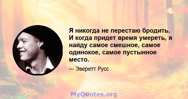 Я никогда не перестаю бродить. И когда придет время умереть, я найду самое смешное, самое одинокое, самое пустынное место.