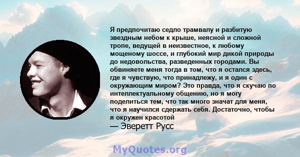 Я предпочитаю седло трамвалу и разбитую звездным небом к крыше, неясной и сложной тропе, ведущей в неизвестное, к любому мощеному шоссе, и глубокий мир дикой природы до недовольства, разведенных городами. Вы обвиняете