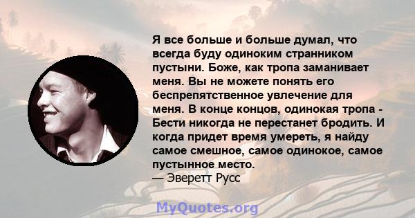 Я все больше и больше думал, что всегда буду одиноким странником пустыни. Боже, как тропа заманивает меня. Вы не можете понять его беспрепятственное увлечение для меня. В конце концов, одинокая тропа - Бести никогда не