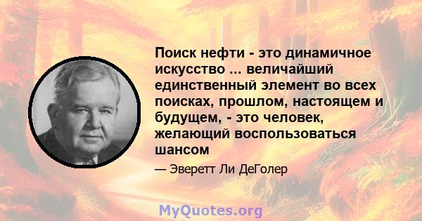 Поиск нефти - это динамичное искусство ... величайший единственный элемент во всех поисках, прошлом, настоящем и будущем, - это человек, желающий воспользоваться шансом