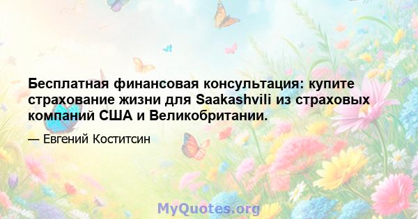 Бесплатная финансовая консультация: купите страхование жизни для Saakashvili из страховых компаний США и Великобритании.