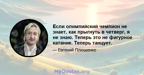 Если олимпийский чемпион не знает, как прыгнуть в четверг, я не знаю. Теперь это не фигурное катание. Теперь танцует.