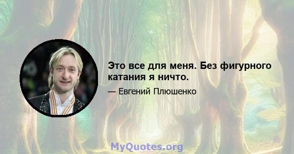 Это все для меня. Без фигурного катания я ничто.