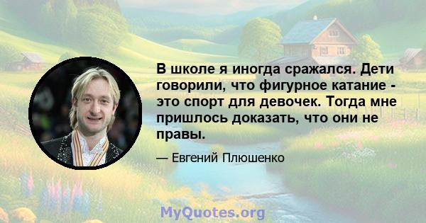 В школе я иногда сражался. Дети говорили, что фигурное катание - это спорт для девочек. Тогда мне пришлось доказать, что они не правы.