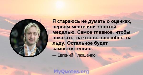 Я стараюсь не думать о оценках, первом месте или золотой медалью. Самое главное, чтобы показать, на что вы способны на льду. Остальное будет самостоятельно.