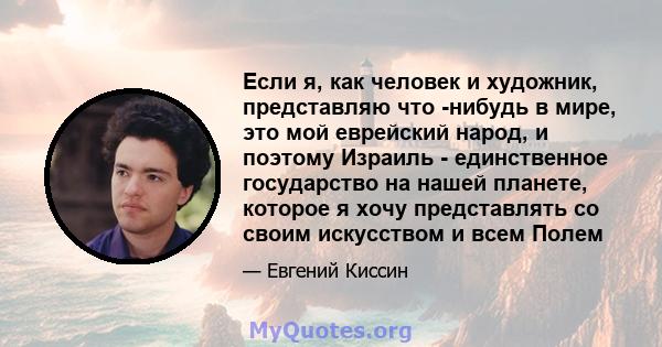 Если я, как человек и художник, представляю что -нибудь в мире, это мой еврейский народ, и поэтому Израиль - единственное государство на нашей планете, которое я хочу представлять со своим искусством и всем Полем