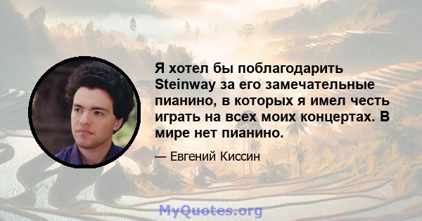 Я хотел бы поблагодарить Steinway за его замечательные пианино, в которых я имел честь играть на всех моих концертах. В мире нет пианино.