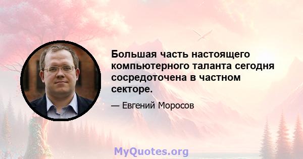 Большая часть настоящего компьютерного таланта сегодня сосредоточена в частном секторе.