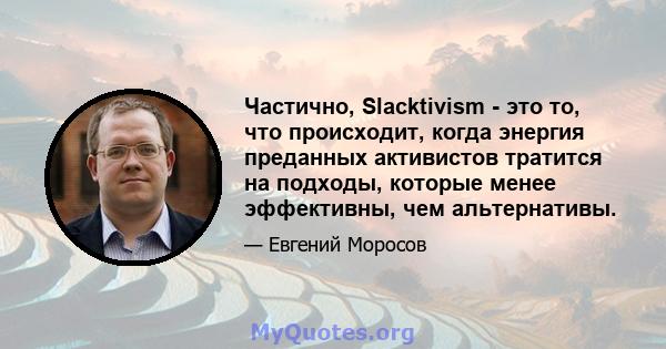 Частично, Slacktivism - это то, что происходит, когда энергия преданных активистов тратится на подходы, которые менее эффективны, чем альтернативы.