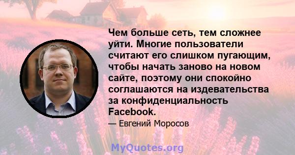 Чем больше сеть, тем сложнее уйти. Многие пользователи считают его слишком пугающим, чтобы начать заново на новом сайте, поэтому они спокойно соглашаются на издевательства за конфиденциальность Facebook.