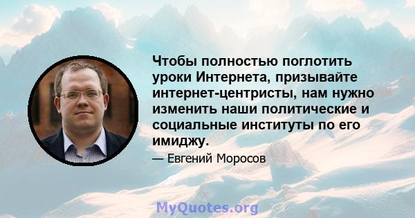 Чтобы полностью поглотить уроки Интернета, призывайте интернет-центристы, нам нужно изменить наши политические и социальные институты по его имиджу.