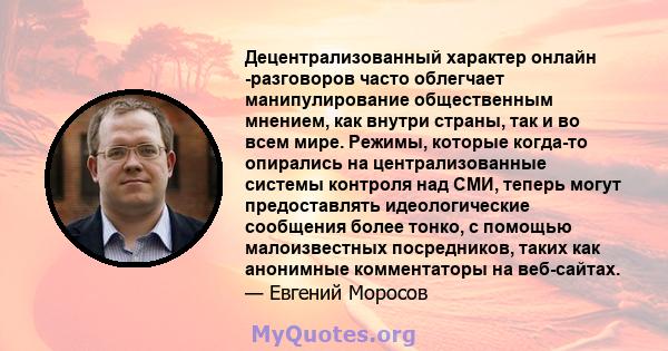 Децентрализованный характер онлайн -разговоров часто облегчает манипулирование общественным мнением, как внутри страны, так и во всем мире. Режимы, которые когда-то опирались на централизованные системы контроля над