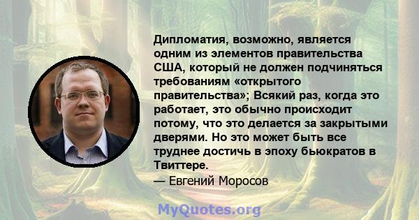 Дипломатия, возможно, является одним из элементов правительства США, который не должен подчиняться требованиям «открытого правительства»; Всякий раз, когда это работает, это обычно происходит потому, что это делается за 