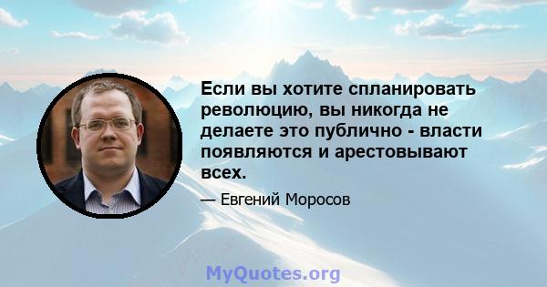 Если вы хотите спланировать революцию, вы никогда не делаете это публично - власти появляются и арестовывают всех.