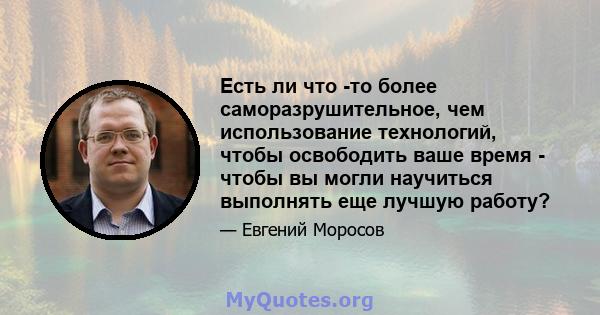 Есть ли что -то более саморазрушительное, чем использование технологий, чтобы освободить ваше время - чтобы вы могли научиться выполнять еще лучшую работу?