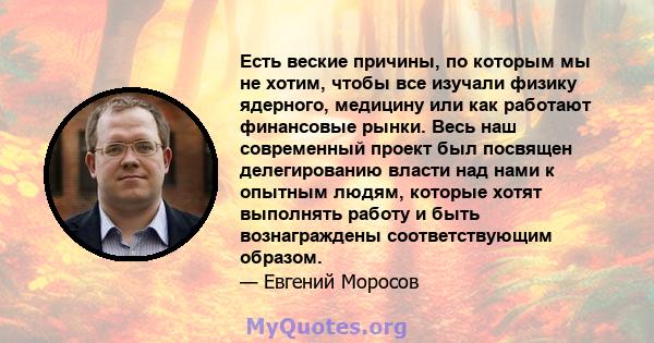 Есть веские причины, по которым мы не хотим, чтобы все изучали физику ядерного, медицину или как работают финансовые рынки. Весь наш современный проект был посвящен делегированию власти над нами к опытным людям, которые 