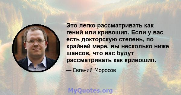 Это легко рассматривать как гений или кривошип. Если у вас есть докторскую степень, по крайней мере, вы несколько ниже шансов, что вас будут рассматривать как кривошип.