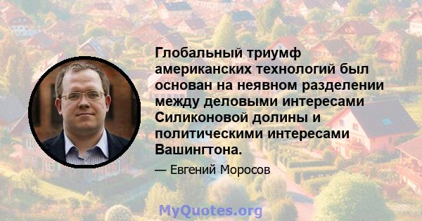 Глобальный триумф американских технологий был основан на неявном разделении между деловыми интересами Силиконовой долины и политическими интересами Вашингтона.