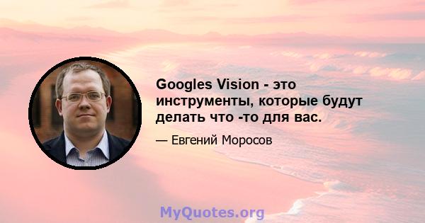 Googles Vision - это инструменты, которые будут делать что -то для вас.