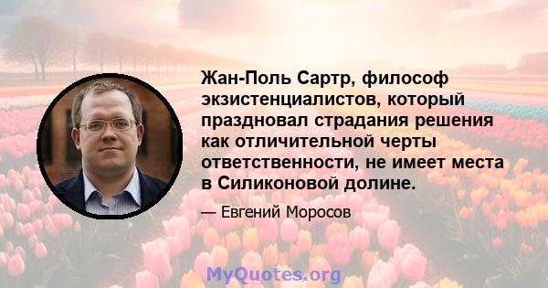 Жан-Поль Сартр, философ экзистенциалистов, который праздновал страдания решения как отличительной черты ответственности, не имеет места в Силиконовой долине.