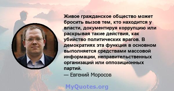 Живое гражданское общество может бросить вызов тем, кто находится у власти, документируя коррупцию или раскрывая такие действия, как убийство политических врагов. В демократиях эта функция в основном выполняется